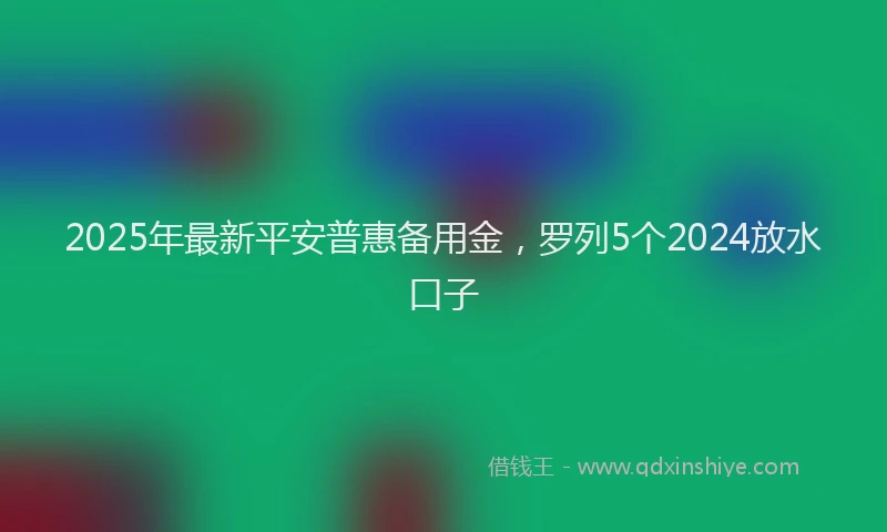 2025年最新平安普惠备用金，罗列5个2024放水口子