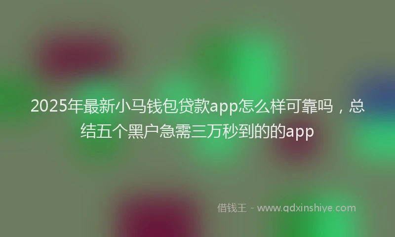 2025年最新小马钱包贷款app怎么样可靠吗，总结五个黑户急需三万秒到的的app