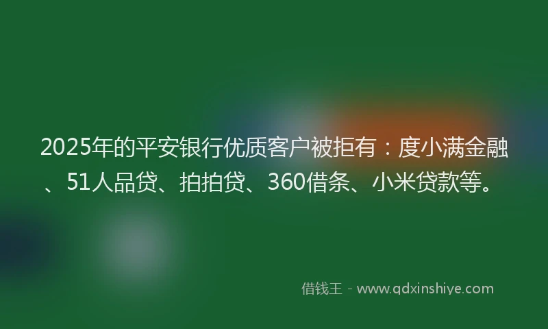 2025年的平安银行优质客户被拒有：度小满金融、51人品贷、拍拍贷、360借条、小米贷款等。