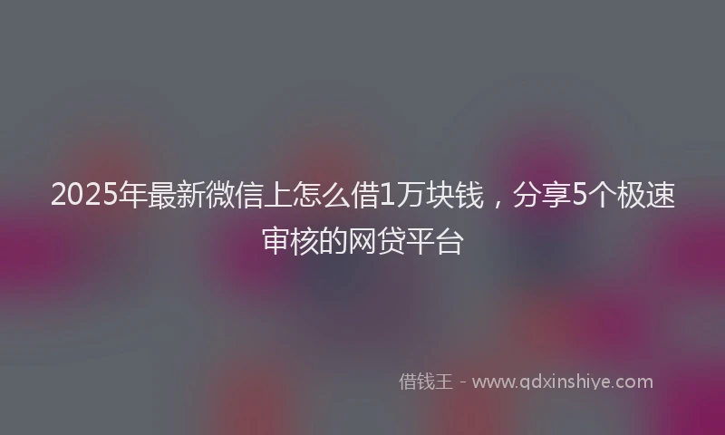 2025年最新微信上怎么借1万块钱，分享5个极速审核的网贷平台