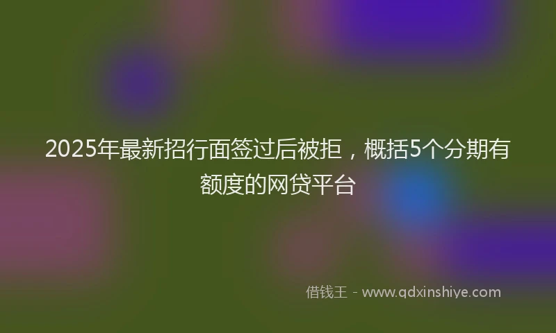 2025年最新招行面签过后被拒，概括5个分期有额度的网贷平台