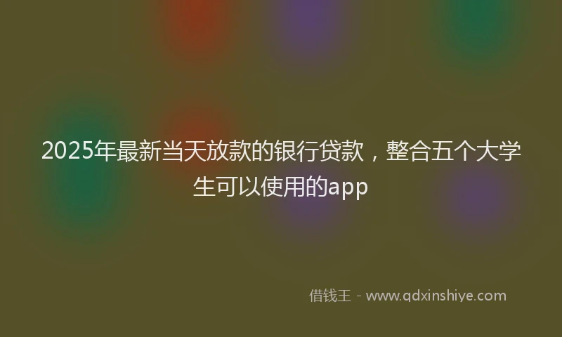 2025年最新当天放款的银行贷款，整合五个大学生可以使用的app