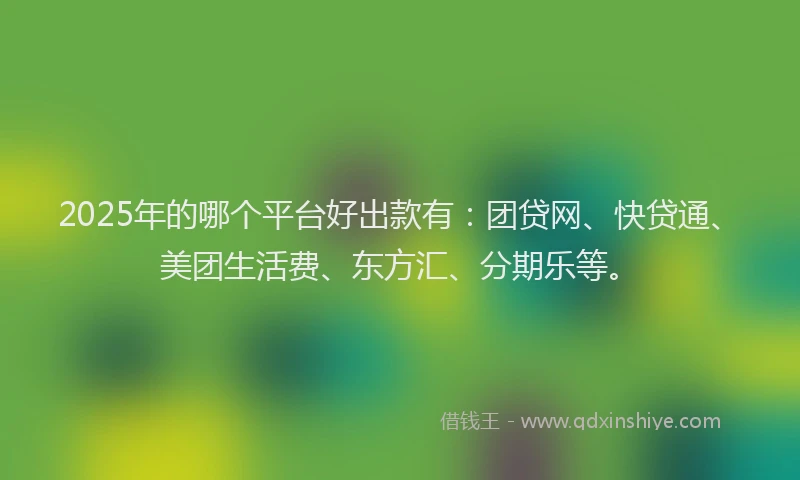2025年的哪个平台好出款有：团贷网、快贷通、美团生活费、东方汇、分期乐等。