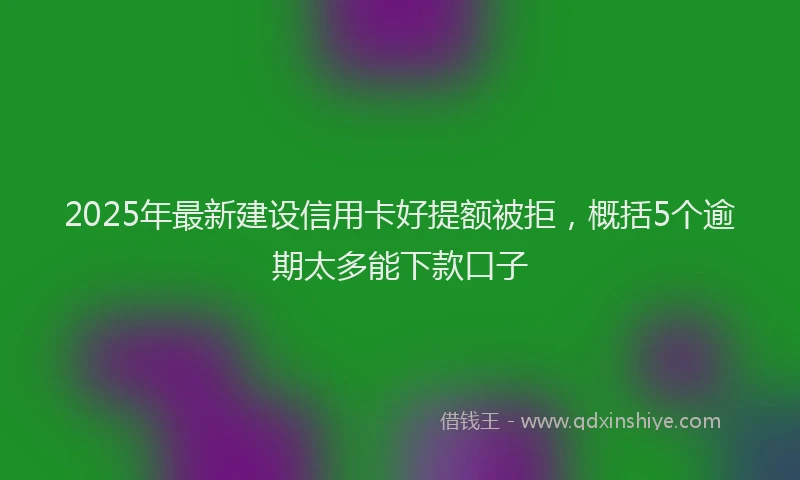 2025年最新建设信用卡好提额被拒，概括5个逾期太多能下款口子