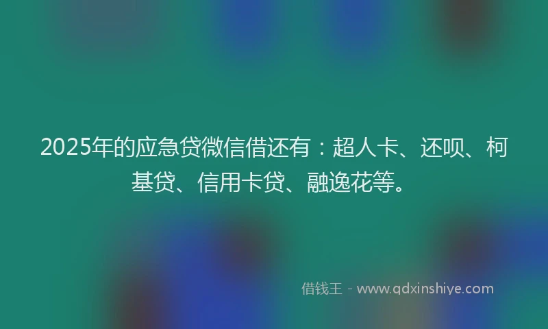 2025年的应急贷微信借还有：超人卡、还呗、柯基贷、信用卡贷、融逸花等。