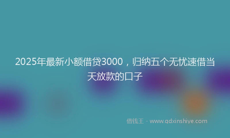 2025年最新小额借贷3000，归纳五个无忧速借当天放款的口子