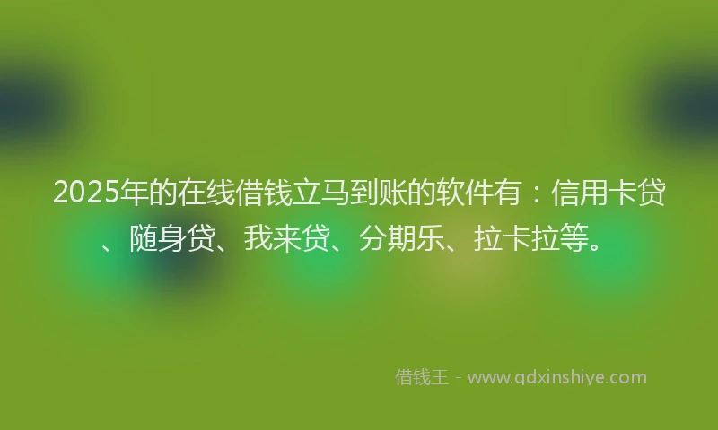 2025年的在线借钱立马到账的软件有：信用卡贷、随身贷、我来贷、分期乐、拉卡拉等。