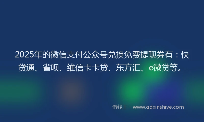 2025年的微信支付公众号兑换免费提现券有：快贷通、省呗、维信卡卡贷、东方汇、e微贷等。