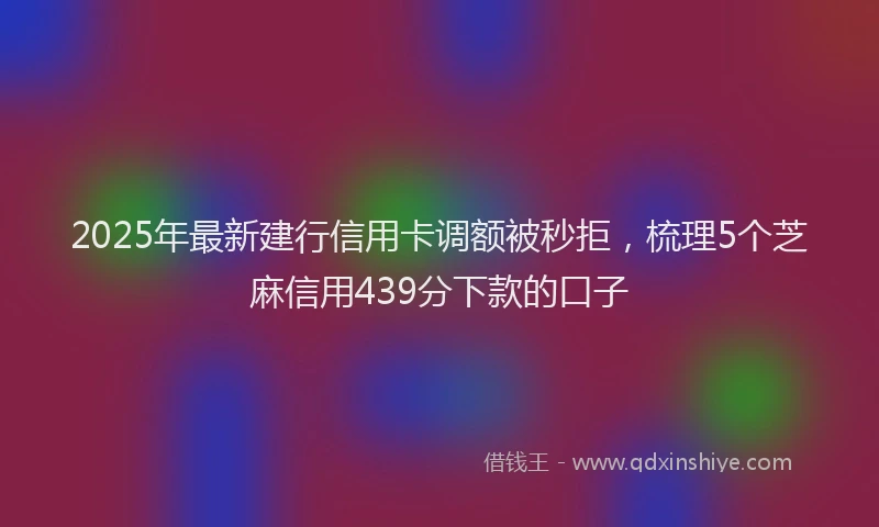 2025年最新建行信用卡调额被秒拒，梳理5个芝麻信用439分下款的口子