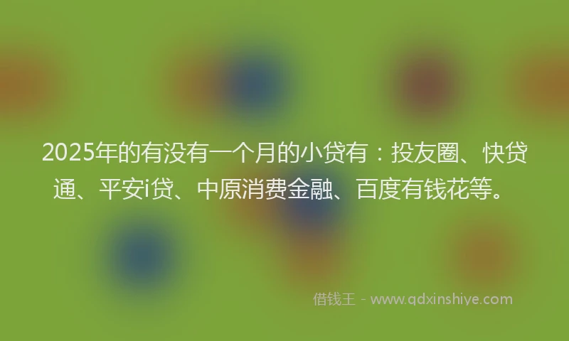 2025年的有没有一个月的小贷有：投友圈、快贷通、平安i贷、中原消费金融、百度有钱花等。