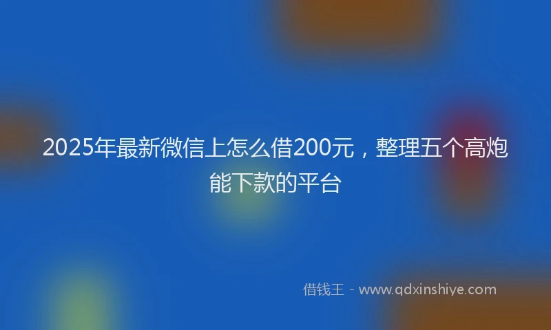 2025年最新微信上怎么借200元，整理五个高炮能下款的平台