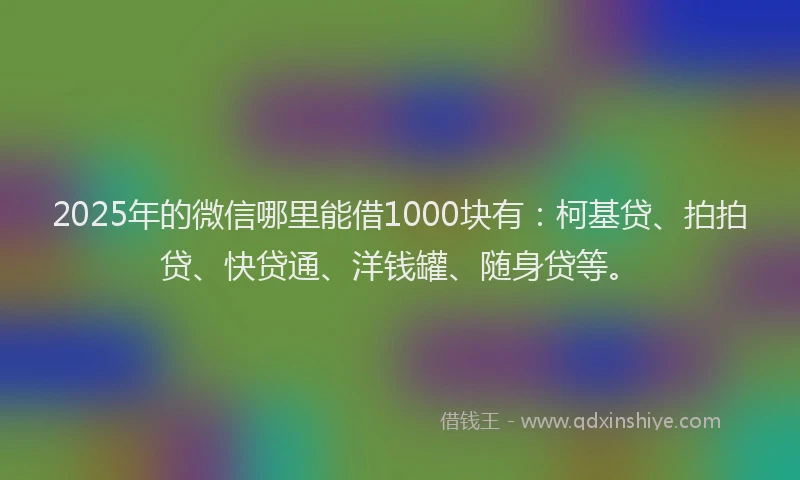 2025年的微信哪里能借1000块有：柯基贷、拍拍贷、快贷通、洋钱罐、随身贷等。