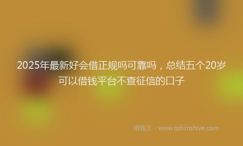 2025年最新好会借正规吗可靠吗，总结五个20岁可以借钱平台不查征信的口子