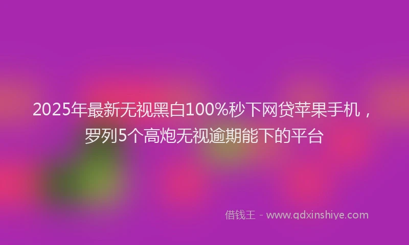 2025年最新无视黑白100%秒下网贷苹果手机，罗列5个高炮无视逾期能下的平台