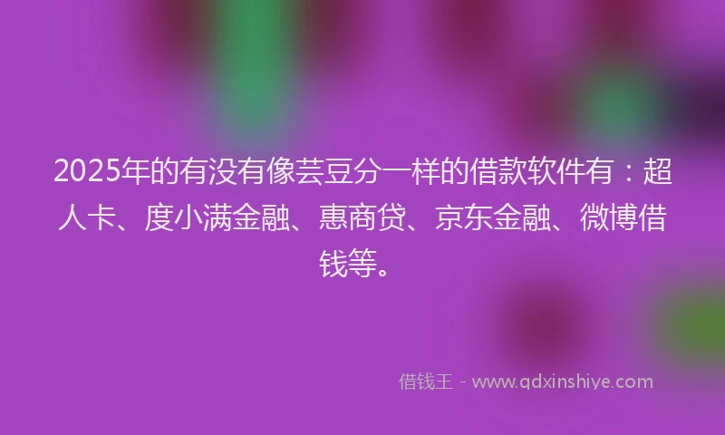 2025年的有没有像芸豆分一样的借款软件有：超人卡、度小满金融、惠商贷、京东金融、微博借钱等。