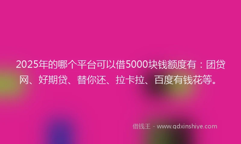 2025年的哪个平台可以借5000块钱额度有：团贷网、好期贷、替你还、拉卡拉、百度有钱花等。