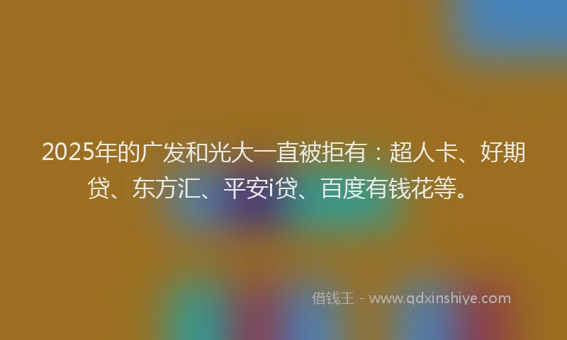 2025年的广发和光大一直被拒有：超人卡、好期贷、东方汇、平安i贷、百度有钱花等。
