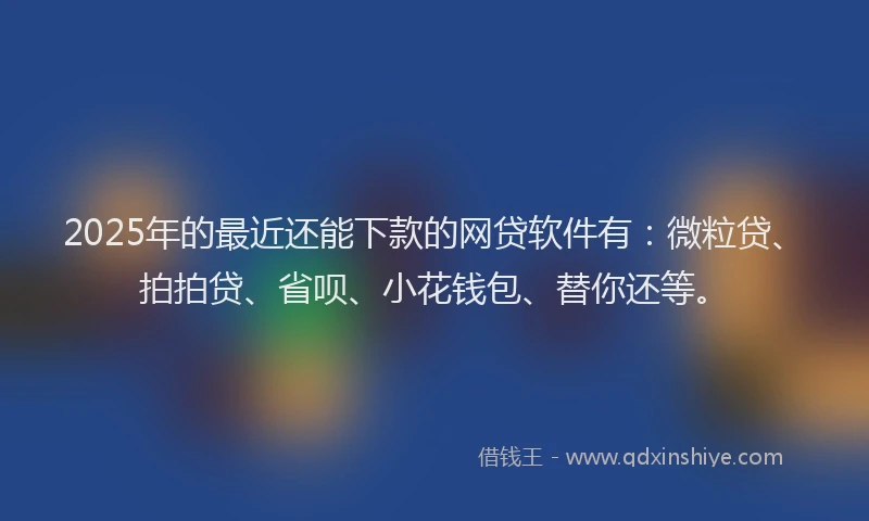 2025年的最近还能下款的网贷软件有：微粒贷、拍拍贷、省呗、小花钱包、替你还等。
