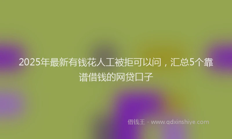 2025年最新有钱花人工被拒可以问，汇总5个靠谱借钱的网贷口子