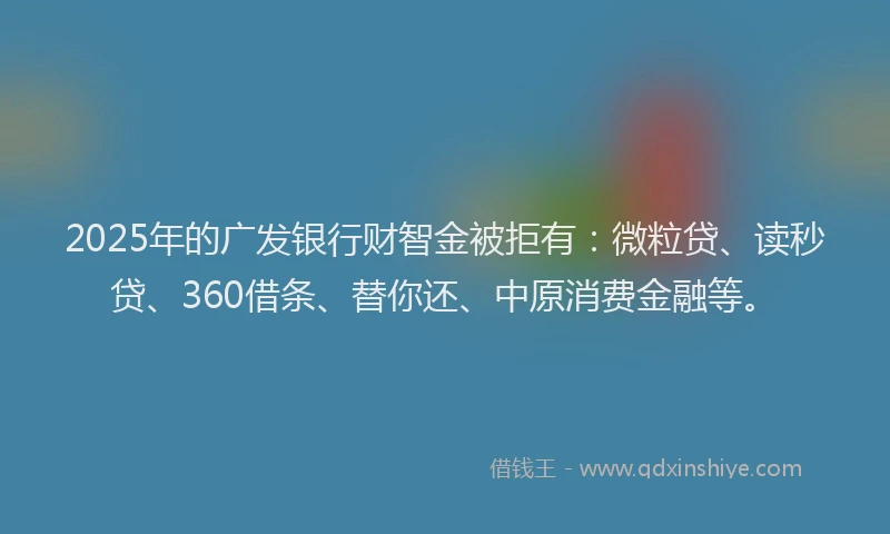 2025年的广发银行财智金被拒有：微粒贷、读秒贷、360借条、替你还、中原消费金融等。