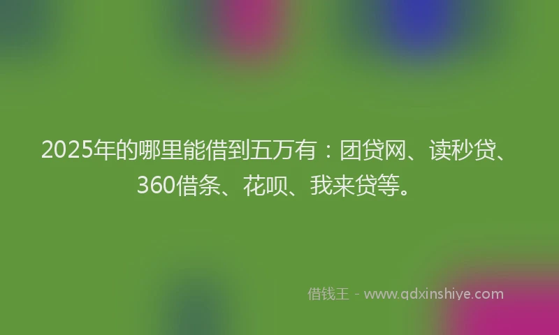2025年的哪里能借到五万有：团贷网、读秒贷、360借条、花呗、我来贷等。