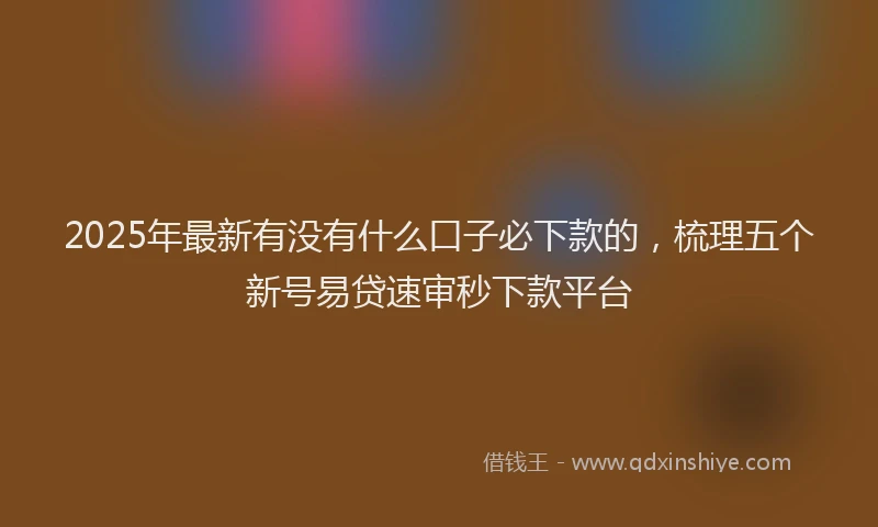 2025年最新有没有什么口子必下款的，梳理五个新号易贷速审秒下款平台
