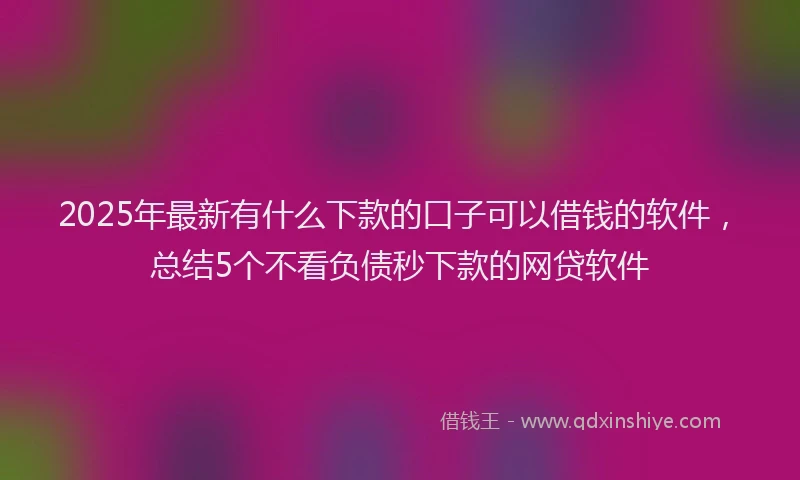 2025年最新有什么下款的口子可以借钱的软件，总结5个不看负债秒下款的网贷软件