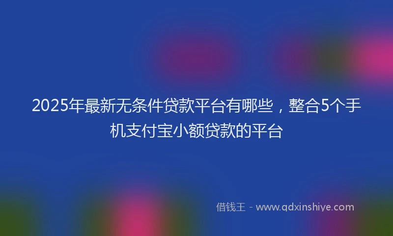 2025年最新无条件贷款平台有哪些，整合5个手机支付宝小额贷款的平台
