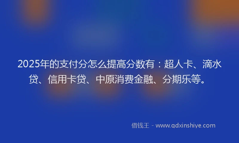2025年的支付分怎么提高分数有：超人卡、滴水贷、信用卡贷、中原消费金融、分期乐等。
