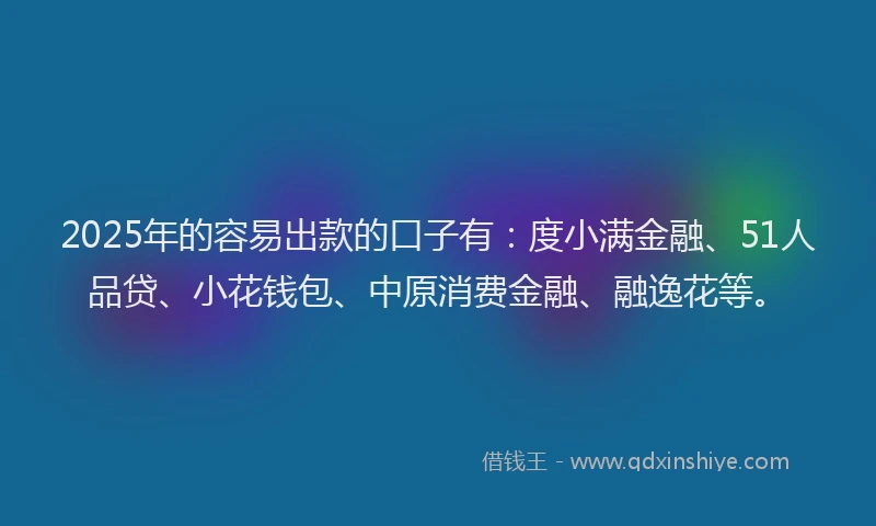 2025年的容易出款的口子有：度小满金融、51人品贷、小花钱包、中原消费金融、融逸花等。
