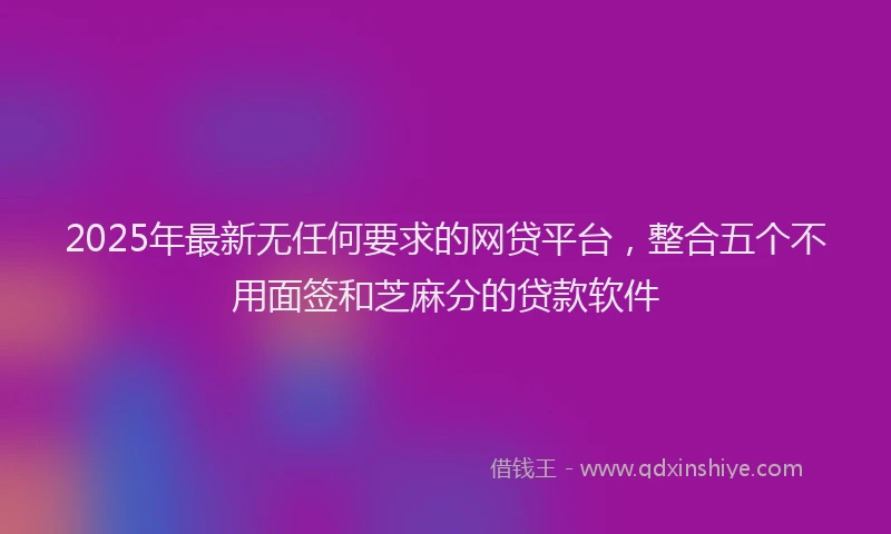 2025年最新无任何要求的网贷平台，整合五个不用面签和芝麻分的贷款软件