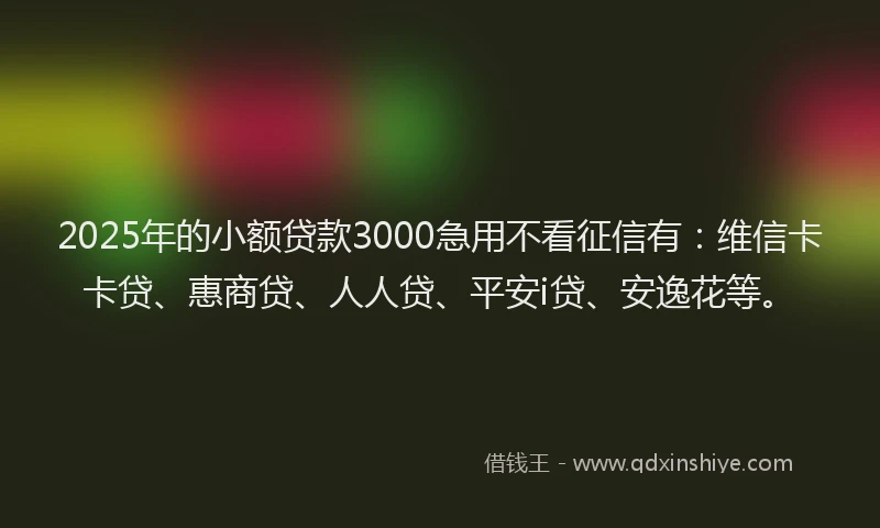 2025年的小额贷款3000急用不看征信有：维信卡卡贷、惠商贷、人人贷、平安i贷、安逸花等。
