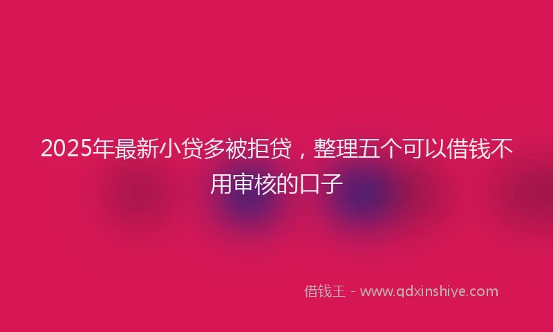 2025年最新小贷多被拒贷，整理五个可以借钱不用审核的口子