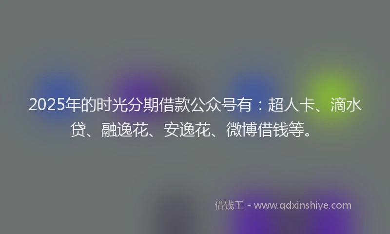 2025年的时光分期借款公众号有：超人卡、滴水贷、融逸花、安逸花、微博借钱等。