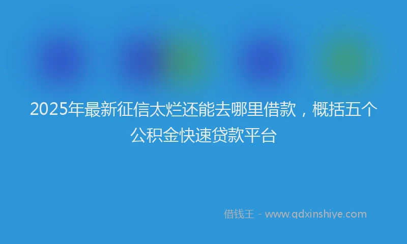 2025年最新征信太烂还能去哪里借款，概括五个公积金快速贷款平台