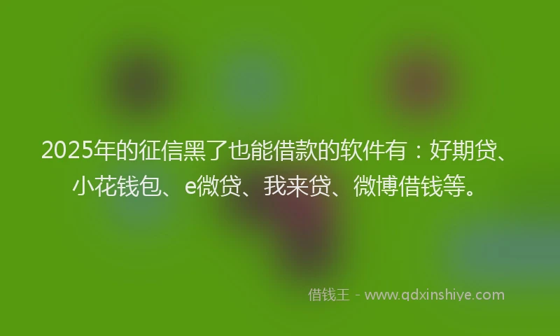 2025年的征信黑了也能借款的软件有：好期贷、小花钱包、e微贷、我来贷、微博借钱等。