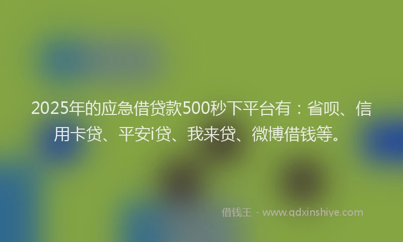 2025年的应急借贷款500秒下平台有：省呗、信用卡贷、平安i贷、我来贷、微博借钱等。