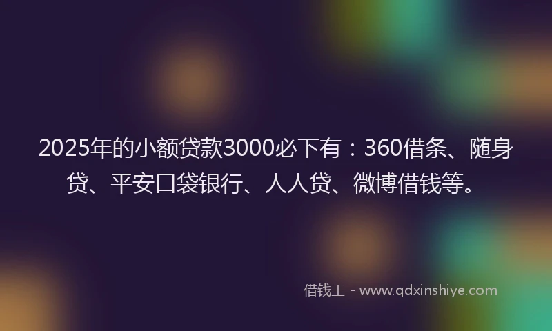 2025年的小额贷款3000必下有：360借条、随身贷、平安口袋银行、人人贷、微博借钱等。