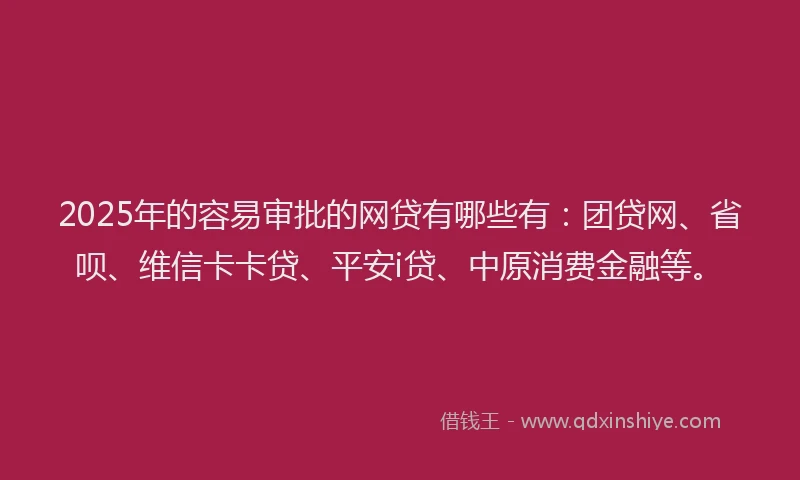 2025年的容易审批的网贷有哪些有：团贷网、省呗、维信卡卡贷、平安i贷、中原消费金融等。