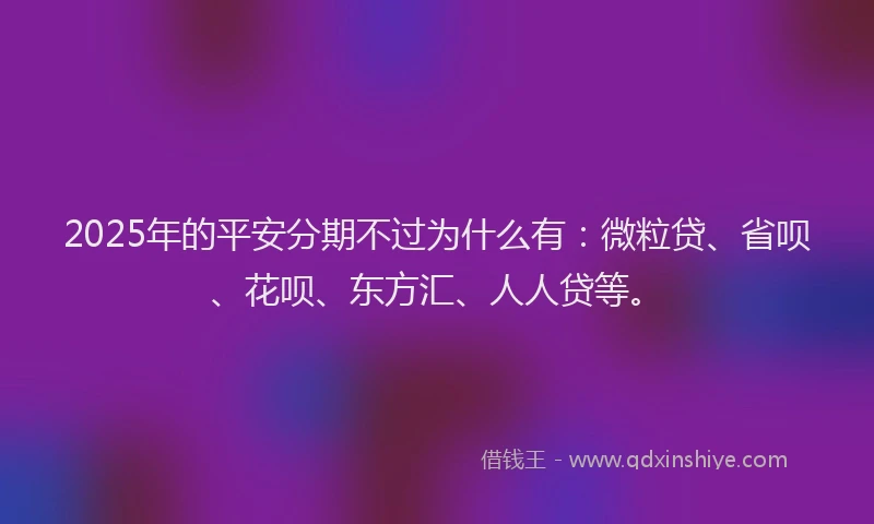 2025年的平安分期不过为什么有：微粒贷、省呗、花呗、东方汇、人人贷等。
