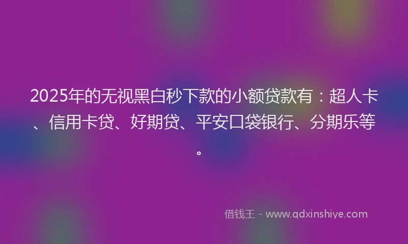 2025年的无视黑白秒下款的小额贷款有：超人卡、信用卡贷、好期贷、平安口袋银行、分期乐等。