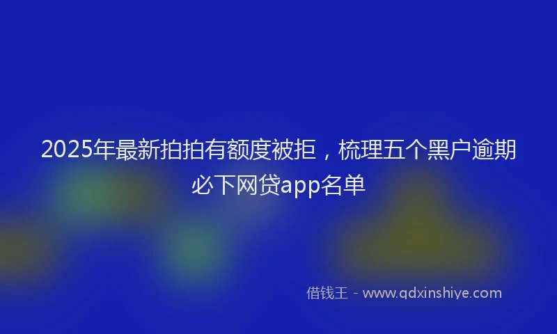 2025年最新拍拍有额度被拒，梳理五个黑户逾期必下网贷app名单
