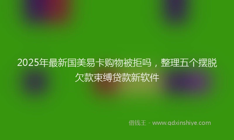 2025年最新国美易卡购物被拒吗，整理五个摆脱欠款束缚贷款新软件