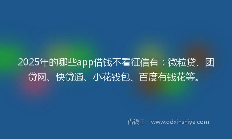 2025年的哪些app借钱不看征信有：微粒贷、团贷网、快贷通、小花钱包、百度有钱花等。