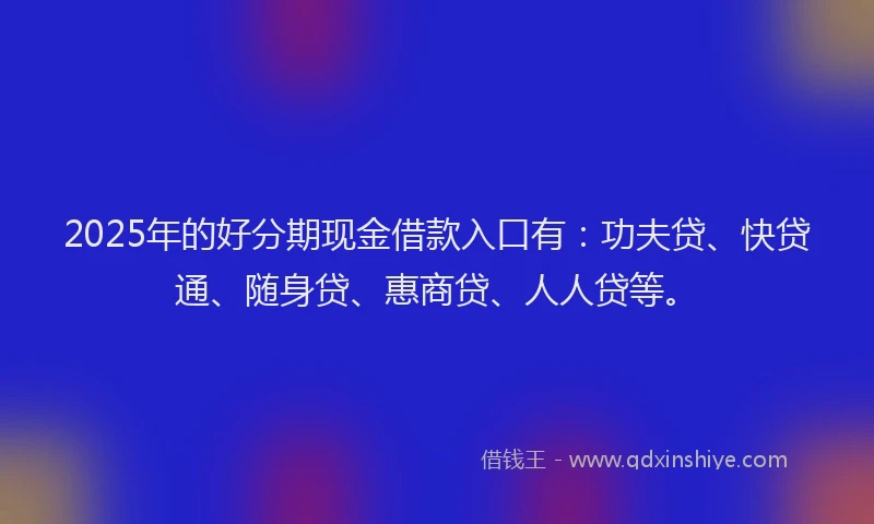 2025年的好分期现金借款入口有：功夫贷、快贷通、随身贷、惠商贷、人人贷等。