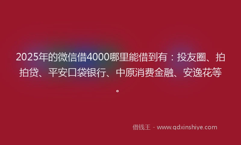 2025年的微信借4000哪里能借到有：投友圈、拍拍贷、平安口袋银行、中原消费金融、安逸花等。
