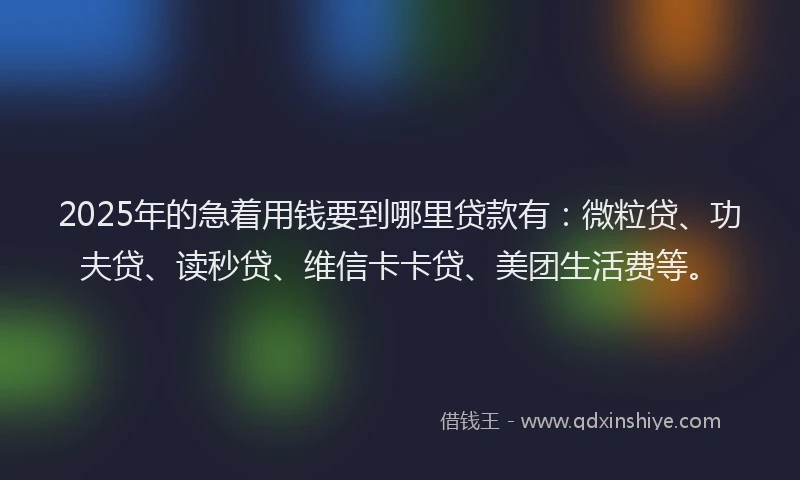 2025年的急着用钱要到哪里贷款有：微粒贷、功夫贷、读秒贷、维信卡卡贷、美团生活费等。