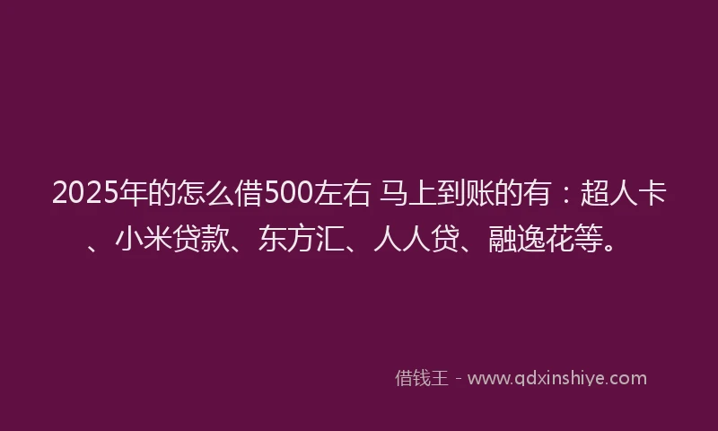 2025年的怎么借500左右 马上到账的有：超人卡、小米贷款、东方汇、人人贷、融逸花等。
