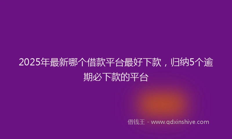 2025年最新哪个借款平台最好下款，归纳5个逾期必下款的平台