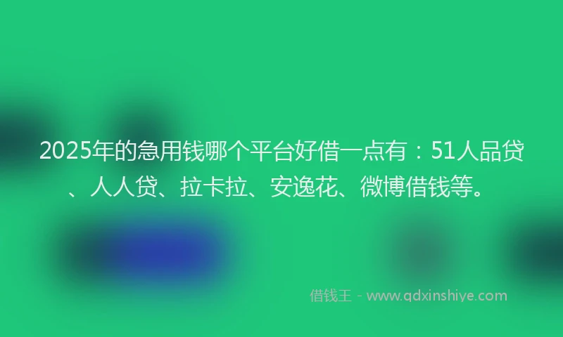 2025年的急用钱哪个平台好借一点有：51人品贷、人人贷、拉卡拉、安逸花、微博借钱等。